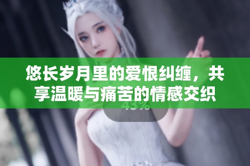 悠长岁月里的爱恨纠缠，共享温暖与痛苦的情感交织