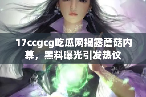 17ccgcg吃瓜网揭露蘑菇内幕，黑料曝光引发热议