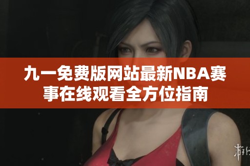 九一免费版网站最新NBA赛事在线观看全方位指南