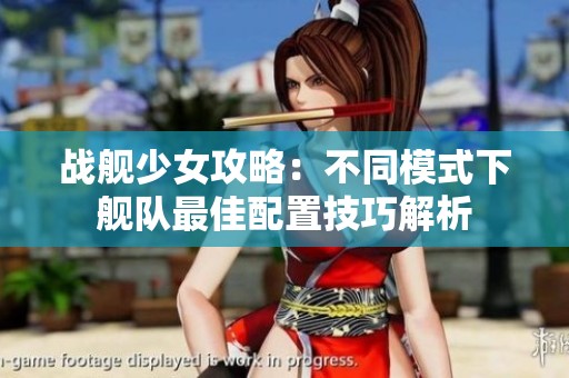 战舰少女攻略：不同模式下舰队最佳配置技巧解析