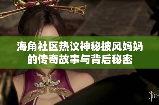 海角社区热议神秘披风妈妈的传奇故事与背后秘密