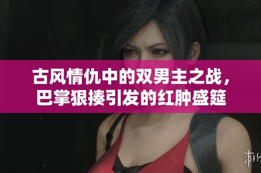古风情仇中的双男主之战，巴掌狠揍引发的红肿盛筵