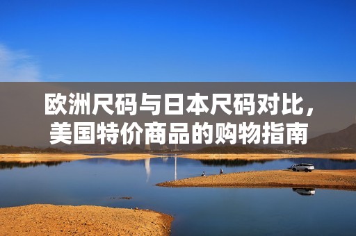 欧洲尺码与日本尺码对比，美国特价商品的购物指南