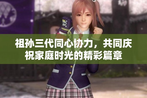 祖孙三代同心协力，共同庆祝家庭时光的精彩篇章