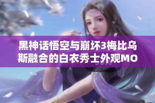 黑神话悟空与崩坏3梅比乌斯融合的白衣秀士外观MOD下载解析