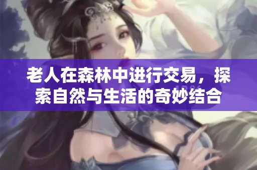 老人在森林中进行交易，探索自然与生活的奇妙结合