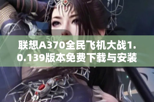 联想A370全民飞机大战1.0.139版本免费下载与安装指南