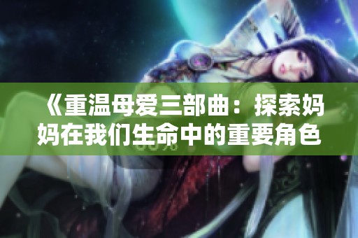 《重温母爱三部曲：探索妈妈在我们生命中的重要角色》