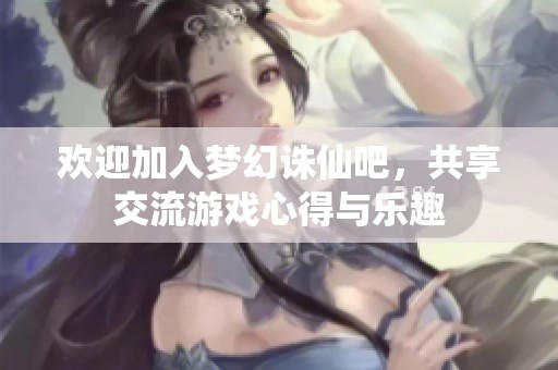 欢迎加入梦幻诛仙吧，共享交流游戏心得与乐趣