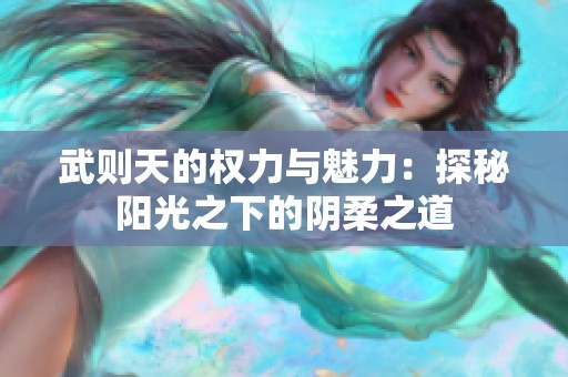 武则天的权力与魅力：探秘阳光之下的阴柔之道