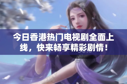 今日香港热门电视剧全面上线，快来畅享精彩剧情！