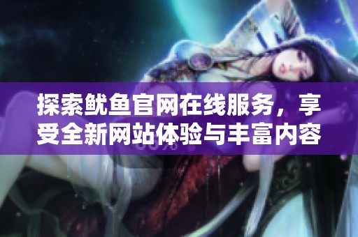 探索鱿鱼官网在线服务，享受全新网站体验与丰富内容