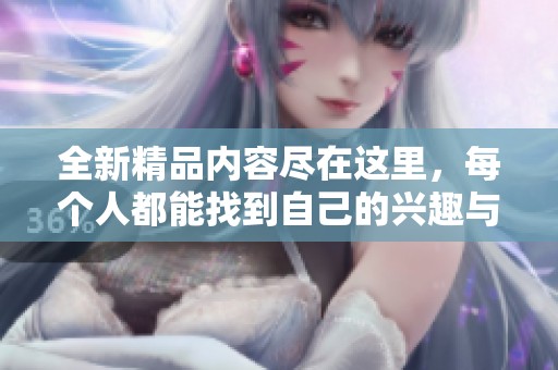 全新精品内容尽在这里，每个人都能找到自己的兴趣与热爱