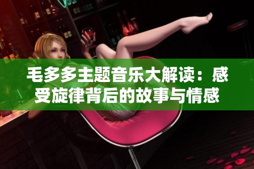毛多多主题音乐大解读：感受旋律背后的故事与情感