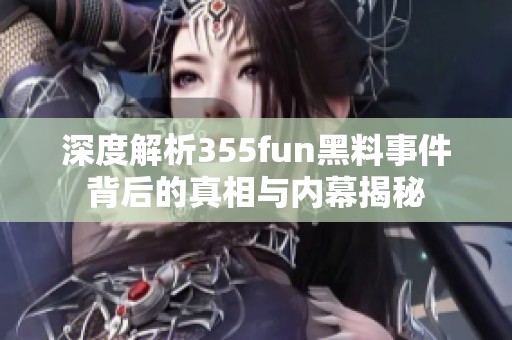深度解析355fun黑料事件背后的真相与内幕揭秘