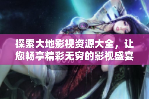 探索大地影视资源大全，让您畅享精彩无穷的影视盛宴