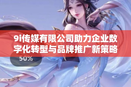 9i传媒有限公司助力企业数字化转型与品牌推广新策略
