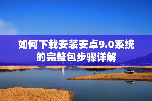 如何下载安装安卓9.0系统的完整包步骤详解