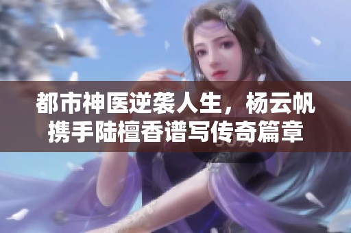 都市神医逆袭人生，杨云帆携手陆檀香谱写传奇篇章