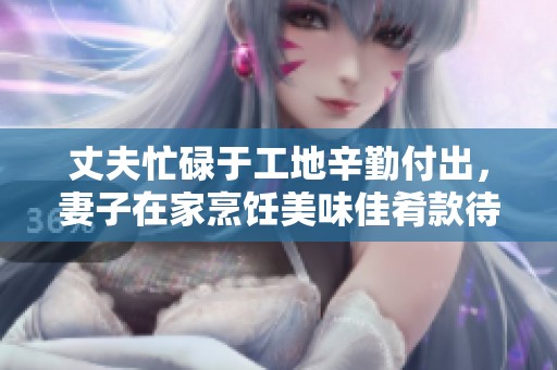丈夫忙碌于工地辛勤付出，妻子在家烹饪美味佳肴款待生活