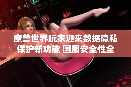 魔兽世界玩家迎来数据隐私保护新功能 国服安全性全球领先