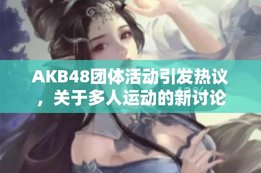 AKB48团体活动引发热议，关于多人运动的新讨论