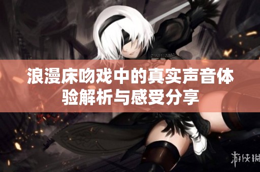 浪漫床吻戏中的真实声音体验解析与感受分享