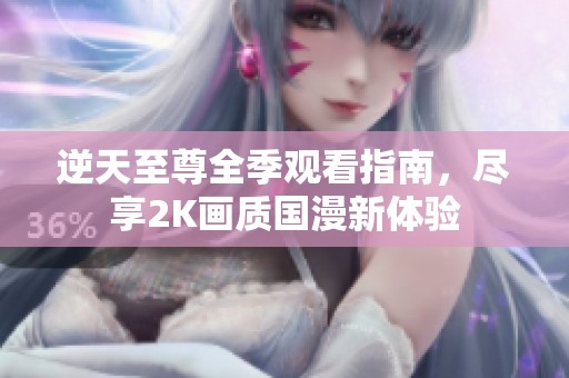 逆天至尊全季观看指南，尽享2K画质国漫新体验