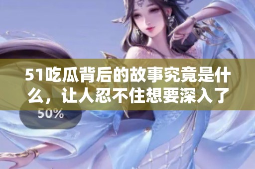 51吃瓜背后的故事究竟是什么，让人忍不住想要深入了解