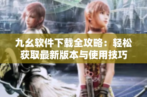 九幺软件下载全攻略：轻松获取最新版本与使用技巧