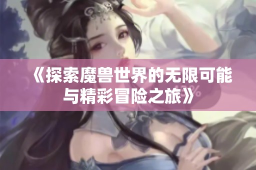 《探索魔兽世界的无限可能与精彩冒险之旅》