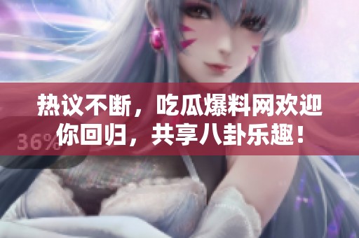 热议不断，吃瓜爆料网欢迎你回归，共享八卦乐趣！