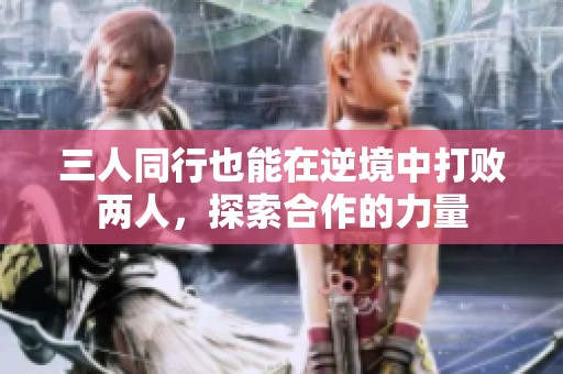 三人同行也能在逆境中打败两人，探索合作的力量