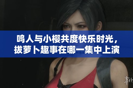 鸣人与小樱共度快乐时光，拔萝卜趣事在哪一集中上演