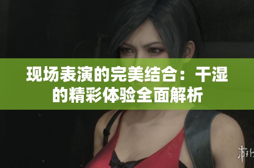 现场表演的完美结合：干湿的精彩体验全面解析