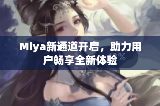 Miya新通道开启，助力用户畅享全新体验