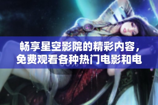 畅享星空影院的精彩内容，免费观看各种热门电影和电视剧