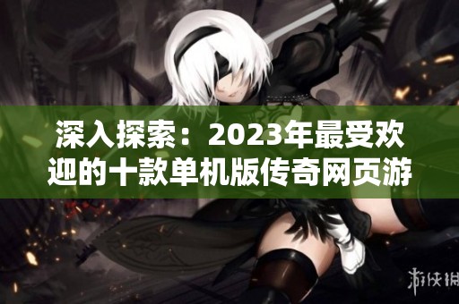 深入探索：2023年最受欢迎的十款单机版传奇网页游戏推荐
