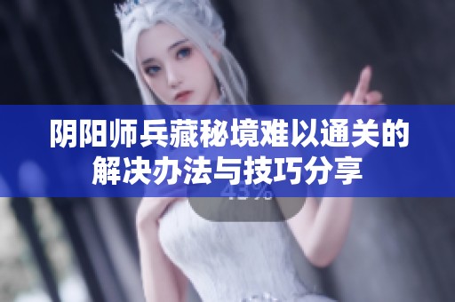 阴阳师兵藏秘境难以通关的解决办法与技巧分享