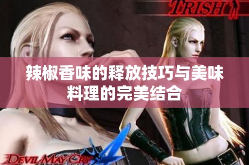 辣椒香味的释放技巧与美味料理的完美结合