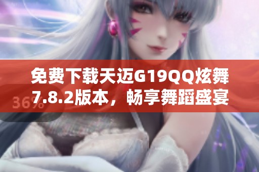 免费下载天迈G19QQ炫舞7.8.2版本，畅享舞蹈盛宴