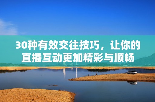 30种有效交往技巧，让你的直播互动更加精彩与顺畅