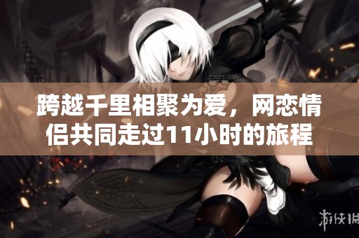 跨越千里相聚为爱，网恋情侣共同走过11小时的旅程