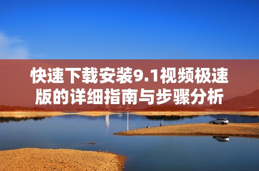 快速下载安装9.1视频极速版的详细指南与步骤分析