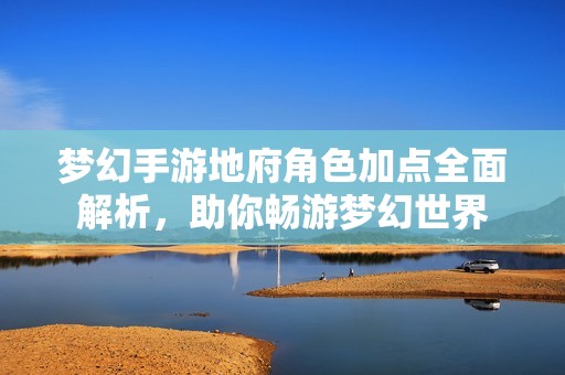 梦幻手游地府角色加点全面解析，助你畅游梦幻世界