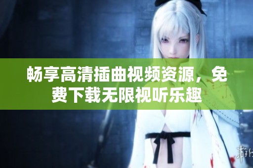 畅享高清插曲视频资源，免费下载无限视听乐趣