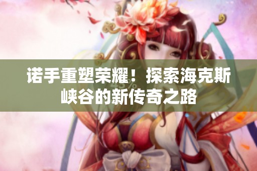 诺手重塑荣耀！探索海克斯峡谷的新传奇之路