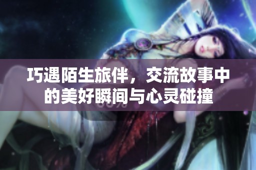 巧遇陌生旅伴，交流故事中的美好瞬间与心灵碰撞