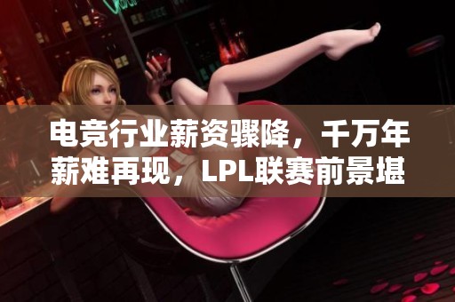 电竞行业薪资骤降，千万年薪难再现，LPL联赛前景堪忧