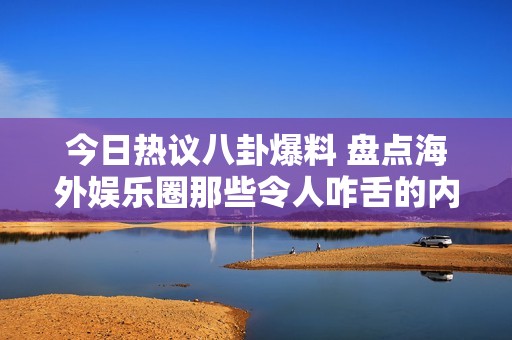 今日热议八卦爆料 盘点海外娱乐圈那些令人咋舌的内幕消息